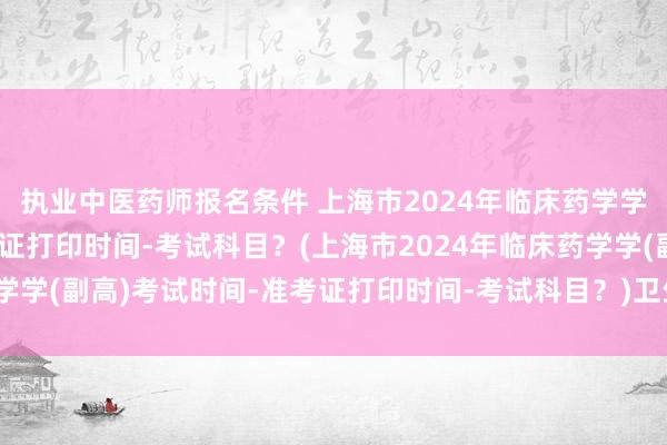 执业中医药师报名条件 上海市2024年临床药学学(副高)考试时间-准考证打印时间-考试科目？(上海市2024年临床药学学(副高)考试时间-准考证打印时间-考试科目？)卫生职称考试答案直播