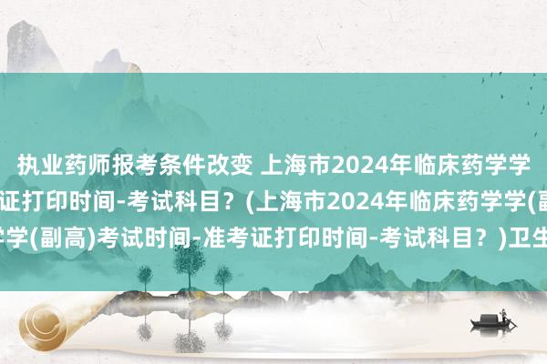 执业药师报考条件改变 上海市2024年临床药学学(副高)考试时间-准考证打印时间-考试科目？(上海市2024年临床药学学(副高)考试时间-准考证打印时间-考试科目？)卫生职称考试网成绩查询