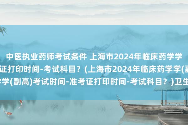 中医执业药师考试条件 上海市2024年临床药学学(副高)考试时间-准考证打印时间-考试科目？(上海市2024年临床药学学(副高)考试时间-准考证打印时间-考试科目？)卫生职称考试网校哪个好