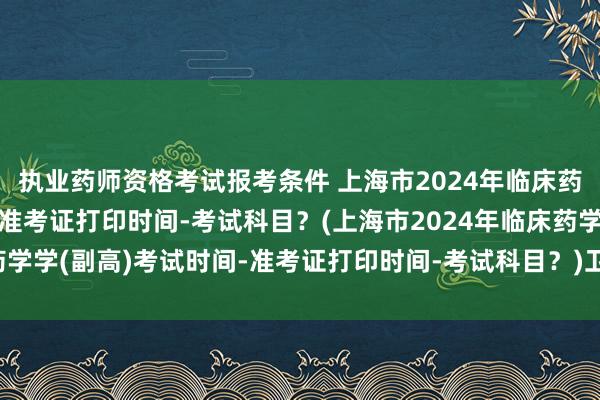 执业药师资格考试报考条件 上海市2024年临床药学学(副高)考试时间-准考证打印时间-考试科目?(上海市2024年临床药学学(副高)考试时间-准考证打印时间-考试科目?)卫生职称考试考了59分