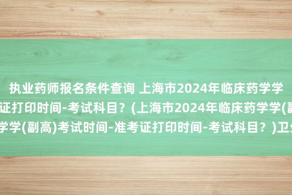 执业药师报名条件查询 上海市2024年临床药学学(副高)考试时间-准考证打印时间-考试科目？(上海市2024年临床药学学(副高)考试时间-准考证打印时间-考试科目？)卫生职称考试考后提分