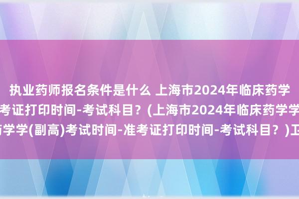 执业药师报名条件是什么 上海市2024年临床药学学(副高)考试时间-准考证打印时间-考试科目？(上海市2024年临床药学学(副高)考试时间-准考证打印时间-考试科目？)卫生职称考试考试题型