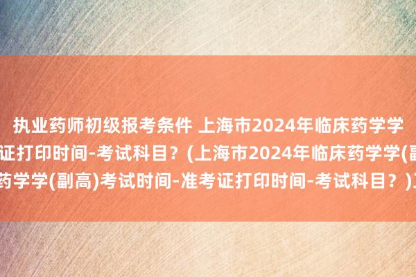 执业药师初级报考条件 上海市2024年临床药学学(副高)考试时间-准考证打印时间-考试科目？(上海市2024年临床药学学(副高)考试时间-准考证打印时间-考试科目？)卫生职称考试英语