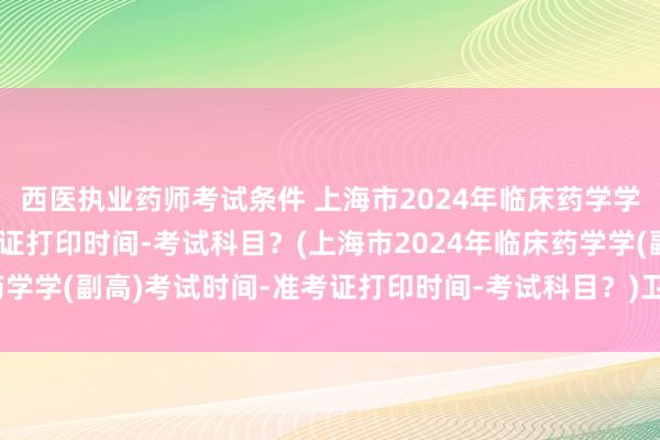 西医执业药师考试条件 上海市2024年临床药学学(副高)考试时间-准考证打印时间-考试科目？(上海市2024年临床药学学(副高)考试时间-准考证打印时间-考试科目？)卫生职称考试药剂师