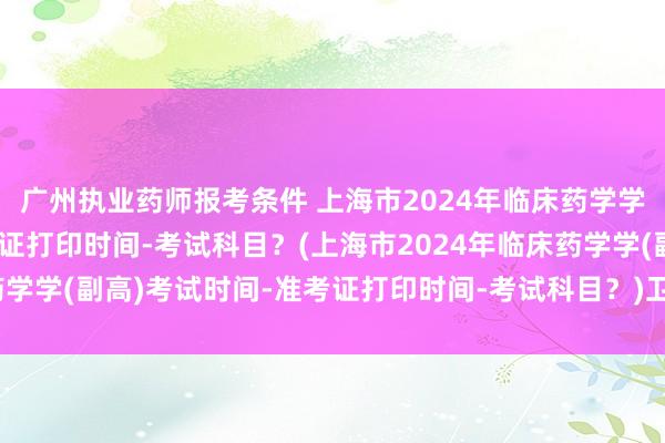 广州执业药师报考条件 上海市2024年临床药学学(副高)考试时间-准考证打印时间-考试科目？(上海市2024年临床药学学(副高)考试时间-准考证打印时间-考试科目？)卫生职称考试营养士