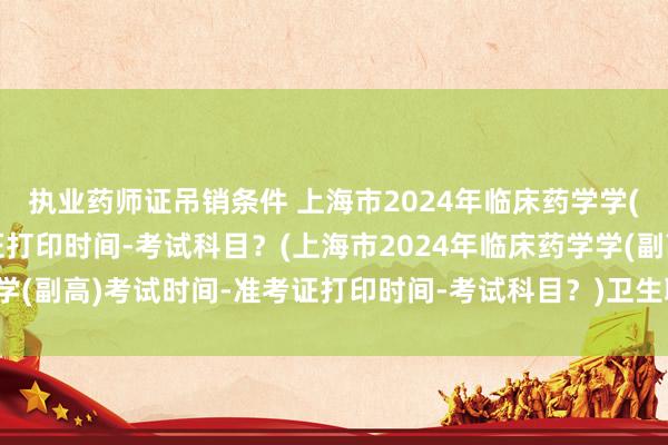 执业药师证吊销条件 上海市2024年临床药学学(副高)考试时间-准考证打印时间-考试科目？(上海市2024年临床药学学(副高)考试时间-准考证打印时间-考试科目？)卫生职称考试蛋糕幼儿园