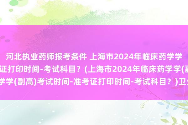 河北执业药师报考条件 上海市2024年临床药学学(副高)考试时间-准考证打印时间-考试科目？(上海市2024年临床药学学(副高)考试时间-准考证打印时间-考试科目？)卫生职称考试补考通过