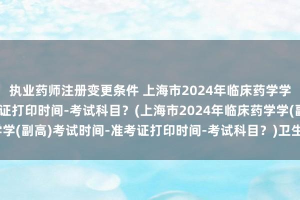 执业药师注册变更条件 上海市2024年临床药学学(副高)考试时间-准考证打印时间-考试科目？(上海市2024年临床药学学(副高)考试时间-准考证打印时间-考试科目？)卫生职称考试计算机考试