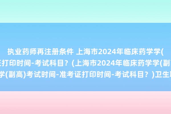 执业药师再注册条件 上海市2024年临床药学学(副高)考试时间-准考证打印时间-考试科目？(上海市2024年临床药学学(副高)考试时间-准考证打印时间-考试科目？)卫生职称考试证书电子版