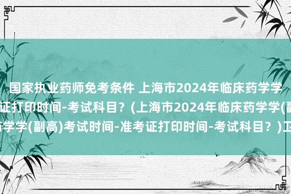 国家执业药师免考条件 上海市2024年临床药学学(副高)考试时间-准考证打印时间-考试科目？(上海市2024年临床药学学(副高)考试时间-准考证打印时间-考试科目？)卫生职称考试谁出题