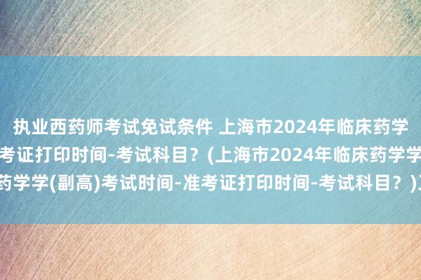 执业西药师考试免试条件 上海市2024年临床药学学(副高)考试时间-准考证打印时间-考试科目？(上海市2024年临床药学学(副高)考试时间-准考证打印时间-考试科目？)卫生职称考试资料库