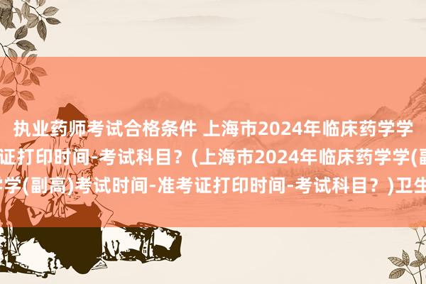 执业药师考试合格条件 上海市2024年临床药学学(副高)考试时间-准考证打印时间-考试科目？(上海市2024年临床药学学(副高)考试时间-准考证打印时间-考试科目？)卫生职称考试超声波主管