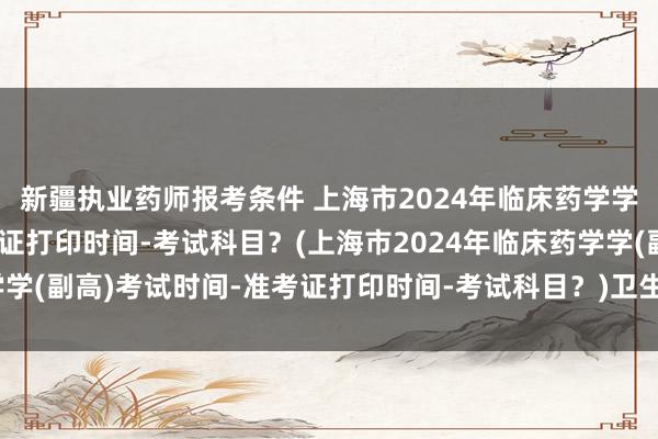 新疆执业药师报考条件 上海市2024年临床药学学(副高)考试时间-准考证打印时间-考试科目？(上海市2024年临床药学学(副高)考试时间-准考证打印时间-考试科目？)卫生职称考试还会延期吗