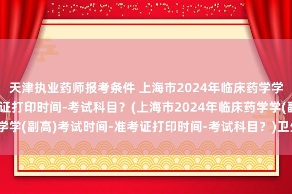 天津执业药师报考条件 上海市2024年临床药学学(副高)考试时间-准考证打印时间-考试科目?(上海市2024年临床药学学(副高)考试时间-准考证打印时间-考试科目?)卫生职称考试都有哪些