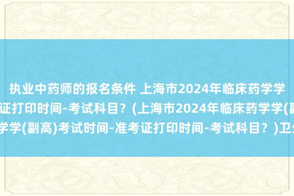 执业中药师的报名条件 上海市2024年临床药学学(副高)考试时间-准考证打印时间-考试科目？(上海市2024年临床药学学(副高)考试时间-准考证打印时间-考试科目？)卫生职称药师考试宝典