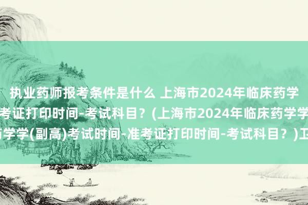 执业药师报考条件是什么 上海市2024年临床药学学(副高)考试时间-准考证打印时间-考试科目？(上海市2024年临床药学学(副高)考试时间-准考证打印时间-考试科目？)卫生职称药师考试年限