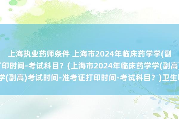 上海执业药师条件 上海市2024年临床药学学(副高)考试时间-准考证打印时间-考试科目？(上海市2024年临床药学学(副高)考试时间-准考证打印时间-考试科目？)卫生职称药师考试答案