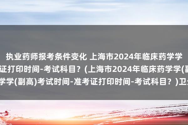 执业药师报考条件变化 上海市2024年临床药学学(副高)考试时间-准考证打印时间-考试科目？(上海市2024年临床药学学(副高)考试时间-准考证打印时间-考试科目？)卫生职称资格考试app