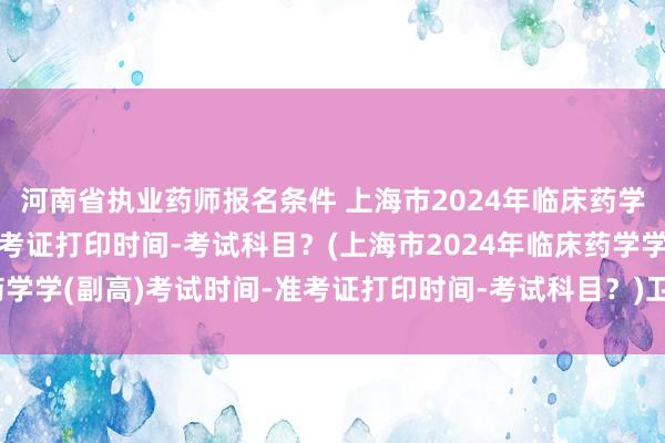 河南省执业药师报名条件 上海市2024年临床药学学(副高)考试时间-准考证打印时间-考试科目？(上海市2024年临床药学学(副高)考试时间-准考证打印时间-考试科目？)卫生英语职称考试成绩