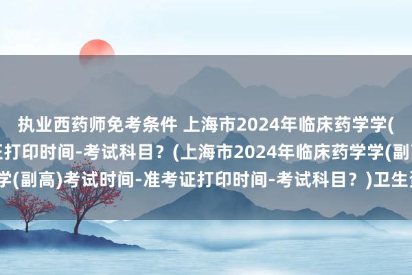 执业西药师免考条件 上海市2024年临床药学学(副高)考试时间-准考证打印时间-考试科目？(上海市2024年临床药学学(副高)考试时间-准考证打印时间-考试科目？)卫生资格职称考试啥意思