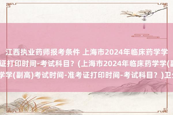 江西执业药师报考条件 上海市2024年临床药学学(副高)考试时间-准考证打印时间-考试科目？(上海市2024年临床药学学(副高)考试时间-准考证打印时间-考试科目？)卫生资格职称考试顺序