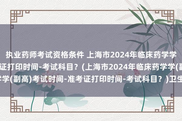 执业药师考试资格条件 上海市2024年临床药学学(副高)考试时间-准考证打印时间-考试科目？(上海市2024年临床药学学(副高)考试时间-准考证打印时间-考试科目？)卫生院职称考试难度排名