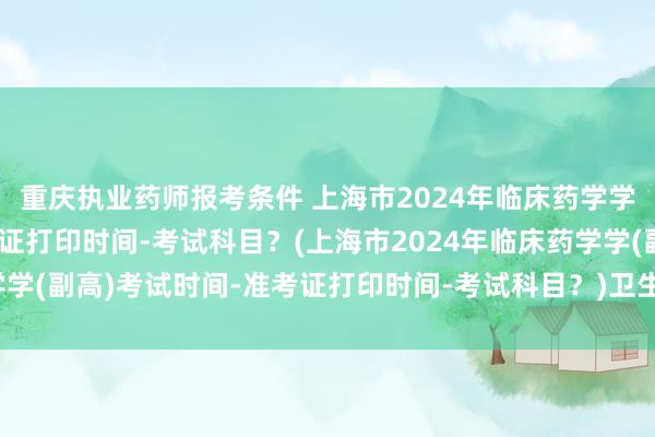 重庆执业药师报考条件 上海市2024年临床药学学(副高)考试时间-准考证打印时间-考试科目？(上海市2024年临床药学学(副高)考试时间-准考证打印时间-考试科目？)卫生院高级职称考试时间