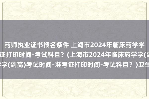 药师执业证书报名条件 上海市2024年临床药学学(副高)考试时间-准考证打印时间-考试科目？(上海市2024年临床药学学(副高)考试时间-准考证打印时间-考试科目？)卫生高级职称考试通过率