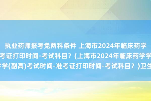 执业药师报考免两科条件 上海市2024年临床药学学(副高)考试时间-准考证打印时间-考试科目？(上海市2024年临床药学学(副高)考试时间-准考证打印时间-考试科目？)卫生高级职称考试陕西时间