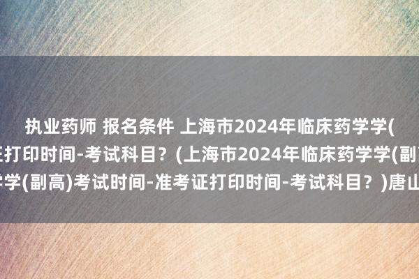 执业药师 报名条件 上海市2024年临床药学学(副高)考试时间-准考证打印时间-考试科目？(上海市2024年临床药学学(副高)考试时间-准考证打印时间-考试科目？)唐山卫生职称考试公告