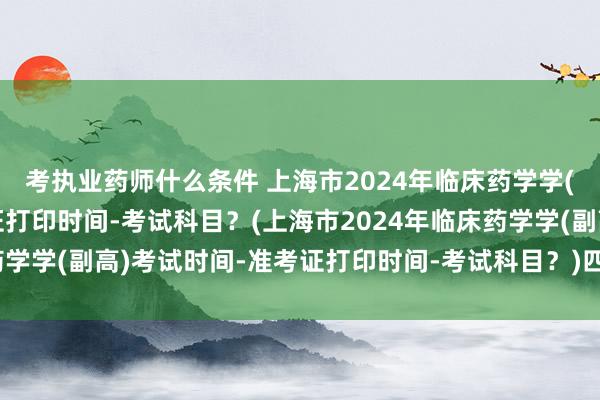 考执业药师什么条件 上海市2024年临床药学学(副高)考试时间-准考证打印时间-考试科目？(上海市2024年临床药学学(副高)考试时间-准考证打印时间-考试科目？)四川卫生职称考试