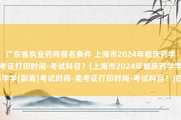 广东省执业药师报名条件 上海市2024年临床药学学(副高)考试时间-准考证打印时间-考试科目？(上海市2024年临床药学学(副高)考试时间-准考证打印时间-考试科目？)四川卫生高级职称考试