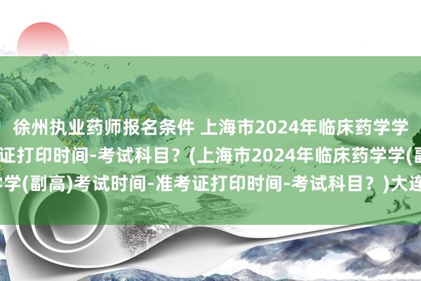 徐州执业药师报名条件 上海市2024年临床药学学(副高)考试时间-准考证打印时间-考试科目？(上海市2024年临床药学学(副高)考试时间-准考证打印时间-考试科目？)大连卫生职称考试时间表