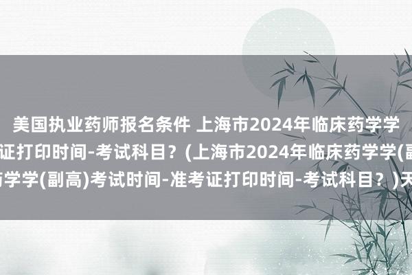 美国执业药师报名条件 上海市2024年临床药学学(副高)考试时间-准考证打印时间-考试科目？(上海市2024年临床药学学(副高)考试时间-准考证打印时间-考试科目？)天河区卫生职称考试
