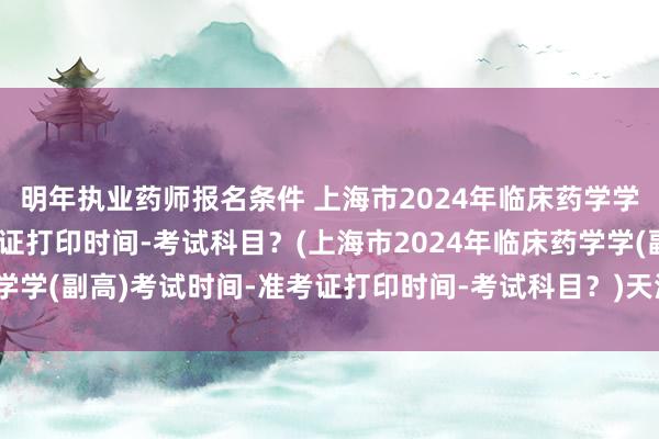 明年执业药师报名条件 上海市2024年临床药学学(副高)考试时间-准考证打印时间-考试科目？(上海市2024年临床药学学(副高)考试时间-准考证打印时间-考试科目？)天津卫生职称考试动态