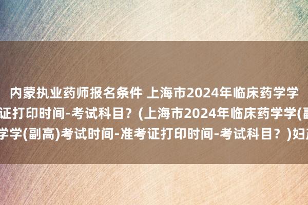 内蒙执业药师报名条件 上海市2024年临床药学学(副高)考试时间-准考证打印时间-考试科目？(上海市2024年临床药学学(副高)考试时间-准考证打印时间-考试科目？)妇产卫生职称考试视频