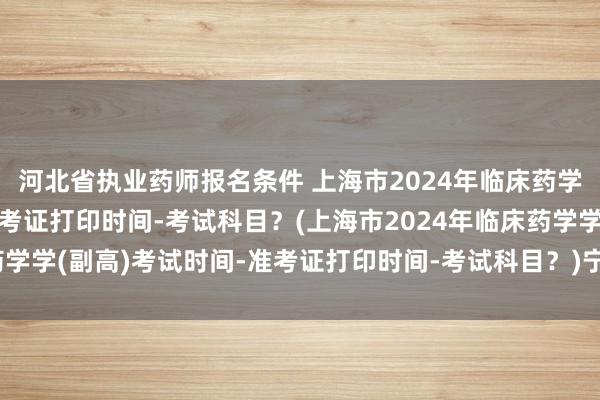 河北省执业药师报名条件 上海市2024年临床药学学(副高)考试时间-准考证打印时间-考试科目？(上海市2024年临床药学学(副高)考试时间-准考证打印时间-考试科目？)宁夏卫生中级职称考试