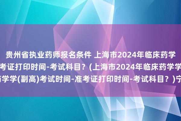 贵州省执业药师报名条件 上海市2024年临床药学学(副高)考试时间-准考证打印时间-考试科目？(上海市2024年临床药学学(副高)考试时间-准考证打印时间-考试科目？)宁夏卫生职称报名考试