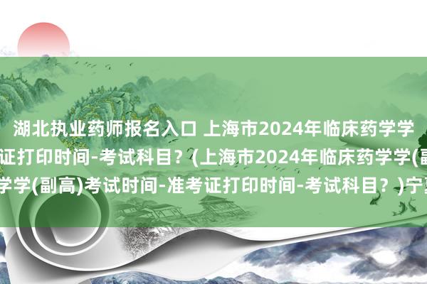 湖北执业药师报名入口 上海市2024年临床药学学(副高)考试时间-准考证打印时间-考试科目？(上海市2024年临床药学学(副高)考试时间-准考证打印时间-考试科目？)宁夏卫生职称考试中心