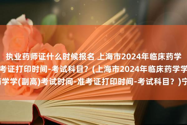 执业药师证什么时候报名 上海市2024年临床药学学(副高)考试时间-准考证打印时间-考试科目?(上海市2024年临床药学学(副高)考试时间-准考证打印时间-考试科目?)宁波卫生初级职称考试