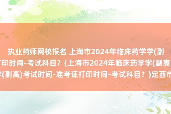执业药师网校报名 上海市2024年临床药学学(副高)考试时间-准考证打印时间-考试科目？(上海市2024年临床药学学(副高)考试时间-准考证打印时间-考试科目？)定西市卫生职称考试报名