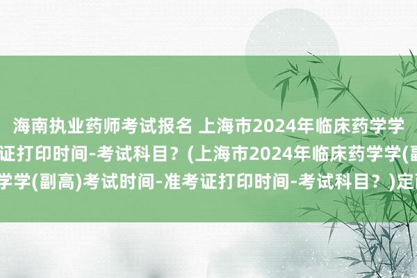 海南执业药师考试报名 上海市2024年临床药学学(副高)考试时间-准考证打印时间-考试科目？(上海市2024年临床药学学(副高)考试时间-准考证打印时间-考试科目？)定西市卫生职称考试网