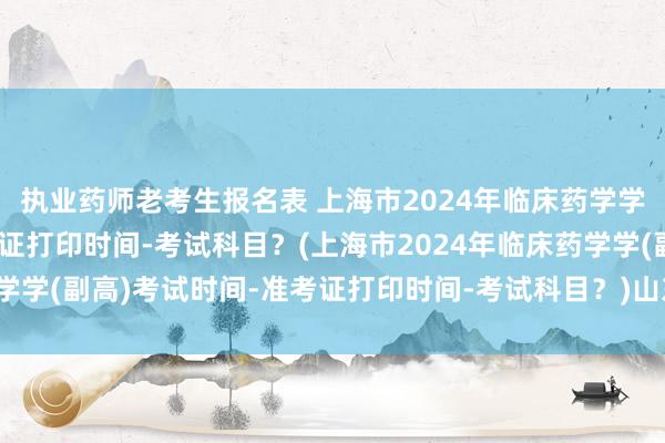 执业药师老考生报名表 上海市2024年临床药学学(副高)考试时间-准考证打印时间-考试科目？(上海市2024年临床药学学(副高)考试时间-准考证打印时间-考试科目？)山东卫生职称考试报名