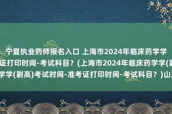 宁夏执业药师报名入口 上海市2024年临床药学学(副高)考试时间-准考证打印时间-考试科目？(上海市2024年临床药学学(副高)考试时间-准考证打印时间-考试科目？)山东卫生职称考试新闻