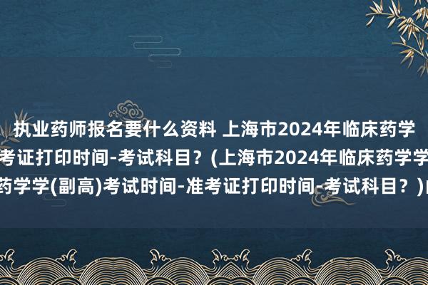 执业药师报名要什么资料 上海市2024年临床药学学(副高)考试时间-准考证打印时间-考试科目？(上海市2024年临床药学学(副高)考试时间-准考证打印时间-考试科目？)山西省卫生职称考试