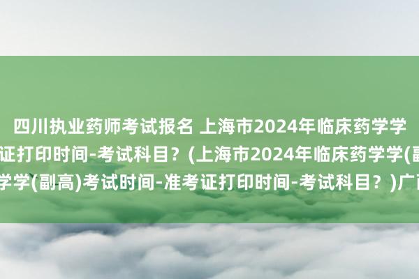 四川执业药师考试报名 上海市2024年临床药学学(副高)考试时间-准考证打印时间-考试科目？(上海市2024年临床药学学(副高)考试时间-准考证打印时间-考试科目？)广西卫生职称考试信息