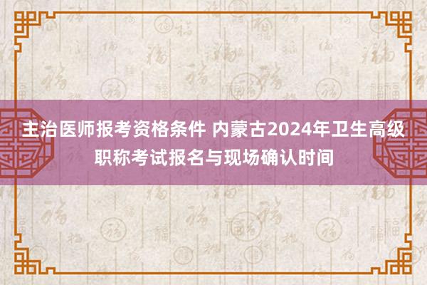 主治医师报考资格条件 内蒙古2024年卫生高级职称考试报名与现场确认时间