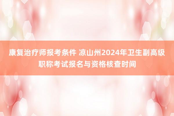 康复治疗师报考条件 凉山州2024年卫生副高级职称考试报名与资格核查时间