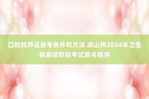 口腔技师证报考条件和方法 凉山州2024年卫生副高级职称考试报名程序