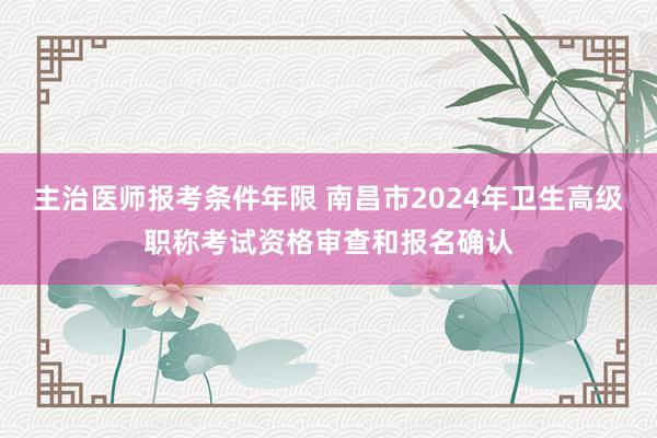 主治医师报考条件年限 南昌市2024年卫生高级职称考试资格审查和报名确认
